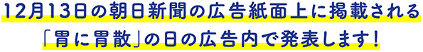 12月13日の朝日新聞の広告紙面上に掲載される「胃に胃散」の日の広告内で発表します！