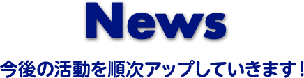 News 今後の活動を順次アップしていきます！